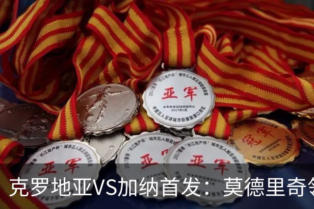 克罗地亚VS加纳首发：莫德里奇领军 佩里西奇科瓦契奇