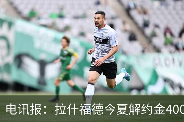 电讯报：拉什福德今夏解约金4000万镑，但不适用于曼城和利物浦