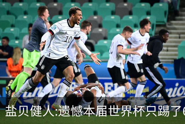 盐贝健人:遗憾本届世界杯只踢了6分钟 4年后会洗刷失利带来的不甘