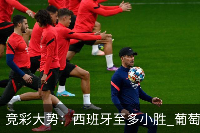 竞彩大势：西班牙至多小胜 葡萄牙值得高看